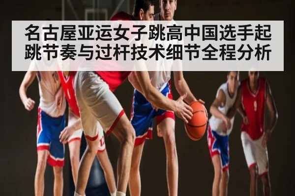 名古屋亚运女子跳高中国选手起跳节奏与过杆技术细节全程分析