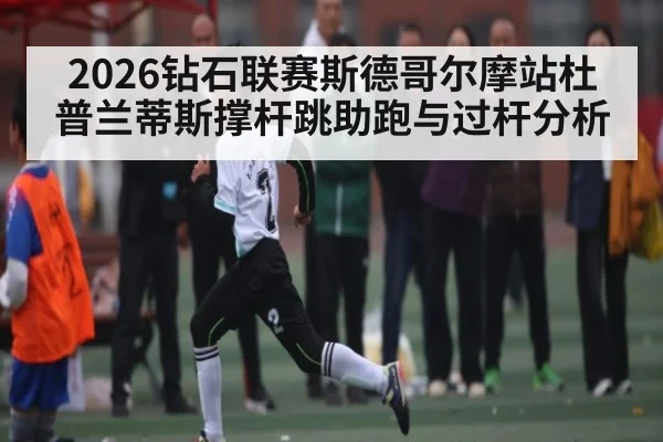 2026钻石联赛斯德哥尔摩站杜普兰蒂斯撑杆跳助跑与过杆分析