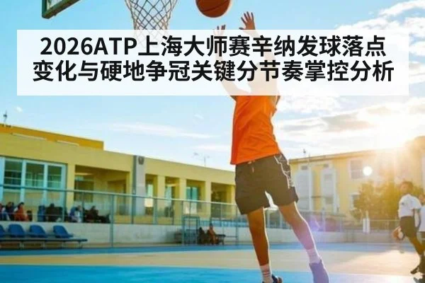 2026ATP上海大师赛辛纳发球落点变化与硬地争冠关键分节奏掌控分析